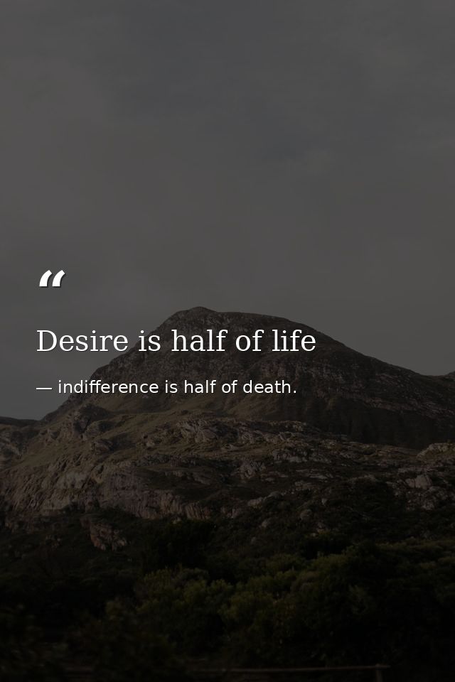 Desire is half of life — indifference is half of death.