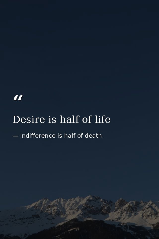 Desire is half of life — indifference is half of death.