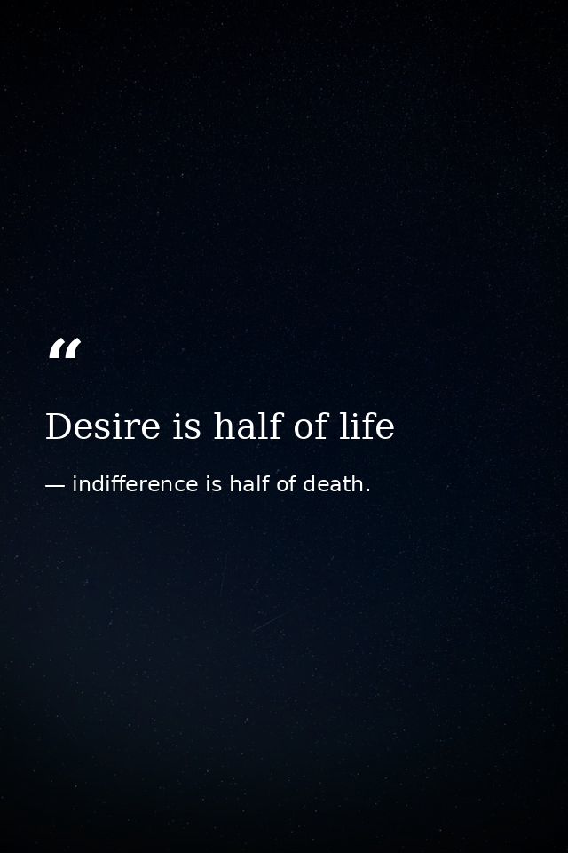 Desire is half of life — indifference is half of death.