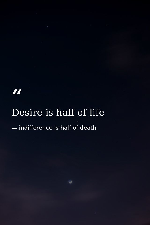 Desire is half of life — indifference is half of death.