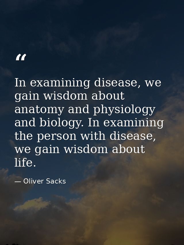 In examining disease, we gain wisdom about anatomy and physiology and biology. In examining the person with disease, we  — Oliver Sacks