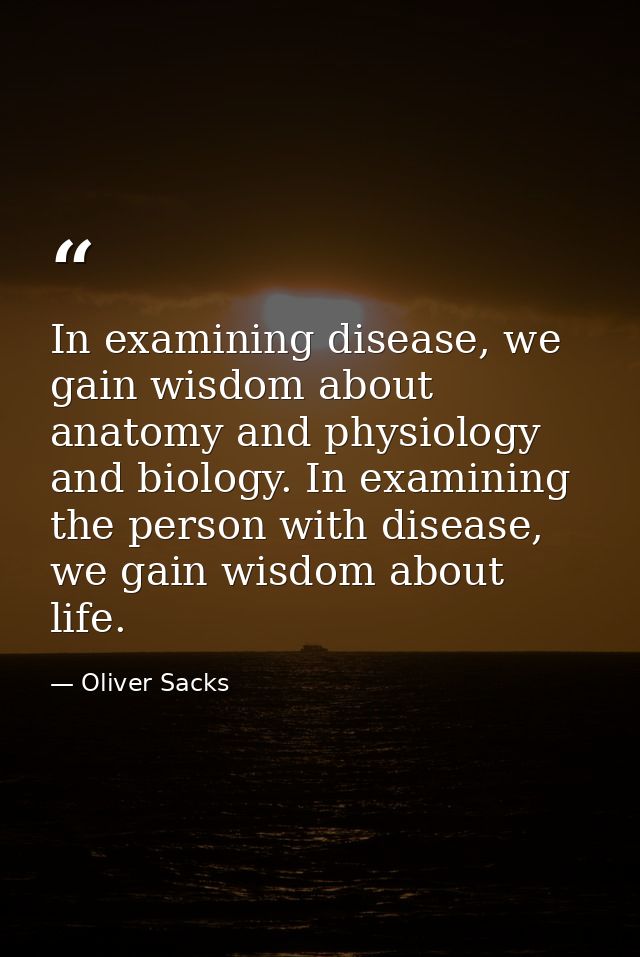 In examining disease, we gain wisdom about anatomy and physiology and biology. In examining the person with disease, we  — Oliver Sacks