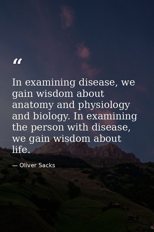 In examining disease, we gain wisdom about anatomy and physiology and biology. In examining the person with disease, we  — Oliver Sacks