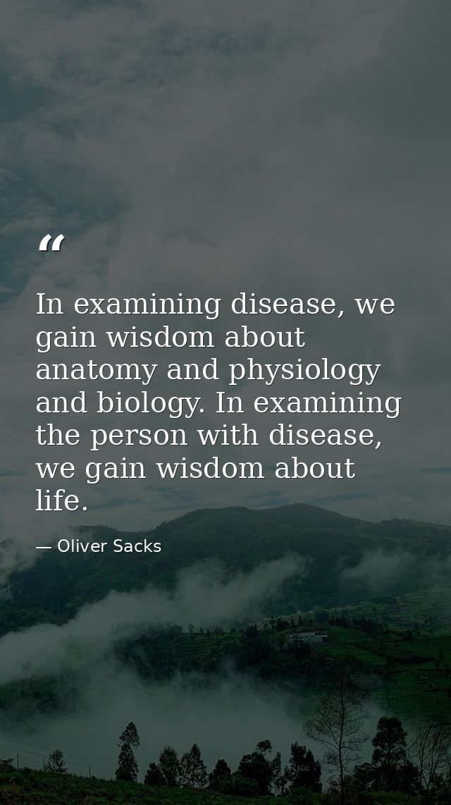 In examining disease, we gain wisdom about anatomy and physiology and biology. In examining the person with disease, we  — Oliver Sacks