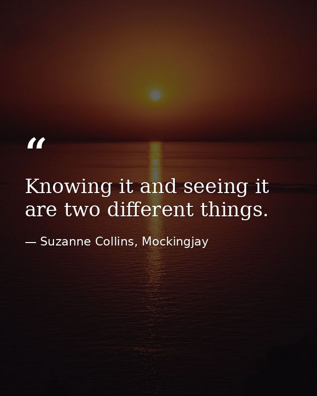 Knowing it and seeing it are two different things. — Suzanne Collins, Mockingjay