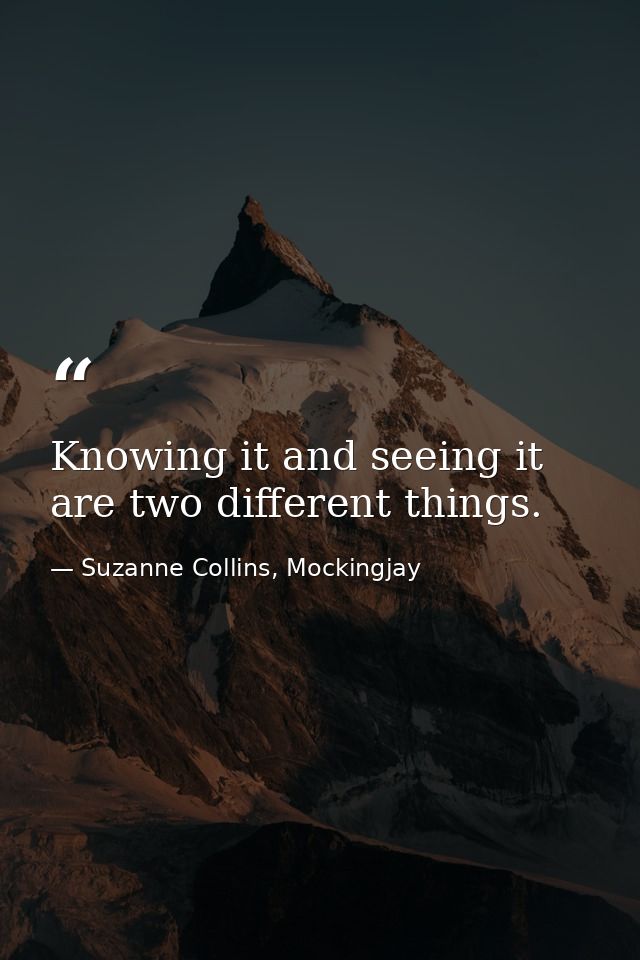 Knowing it and seeing it are two different things. — Suzanne Collins, Mockingjay