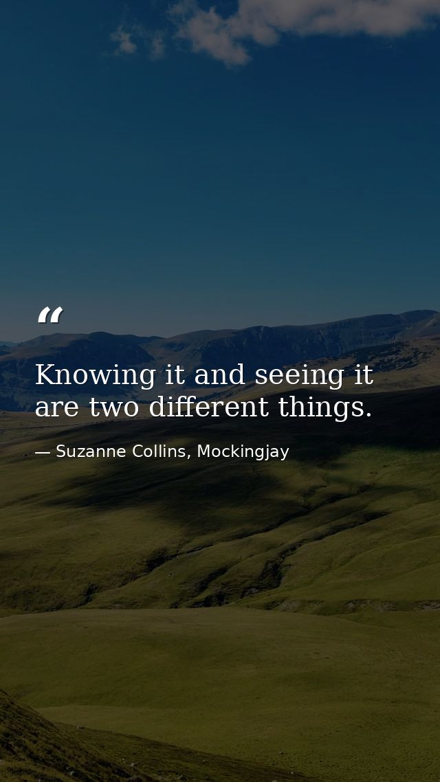 Knowing it and seeing it are two different things. — Suzanne Collins, Mockingjay