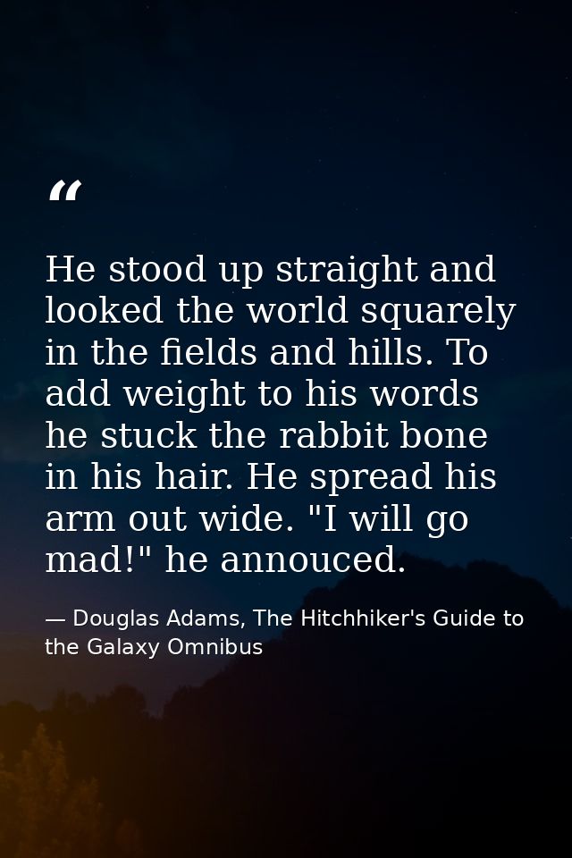 He stood up straight and looked the world squarely in the fields and hills. To add weight to his words he stuck the rabb — Douglas Adams, The Hitchhiker's Guide to the Galaxy Omnibus
