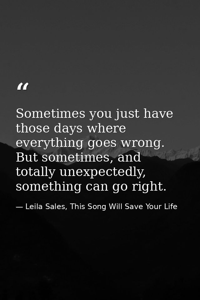 Sometimes you just have those days where everything goes wrong. But sometimes, and totally unexpectedly, something can g — Leila Sales, This Song Will Save Your Life