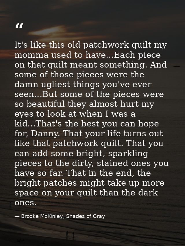 It's like this old patchwork quilt my momma used to have...Each piece on that quilt meant something. And some of those p — Brooke McKinley, Shades of Gray