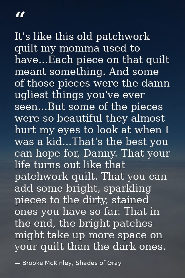 It's like this old patchwork quilt my momma used to have...Each piece on that quilt meant something. And some of those p — Brooke McKinley, Shades of Gray