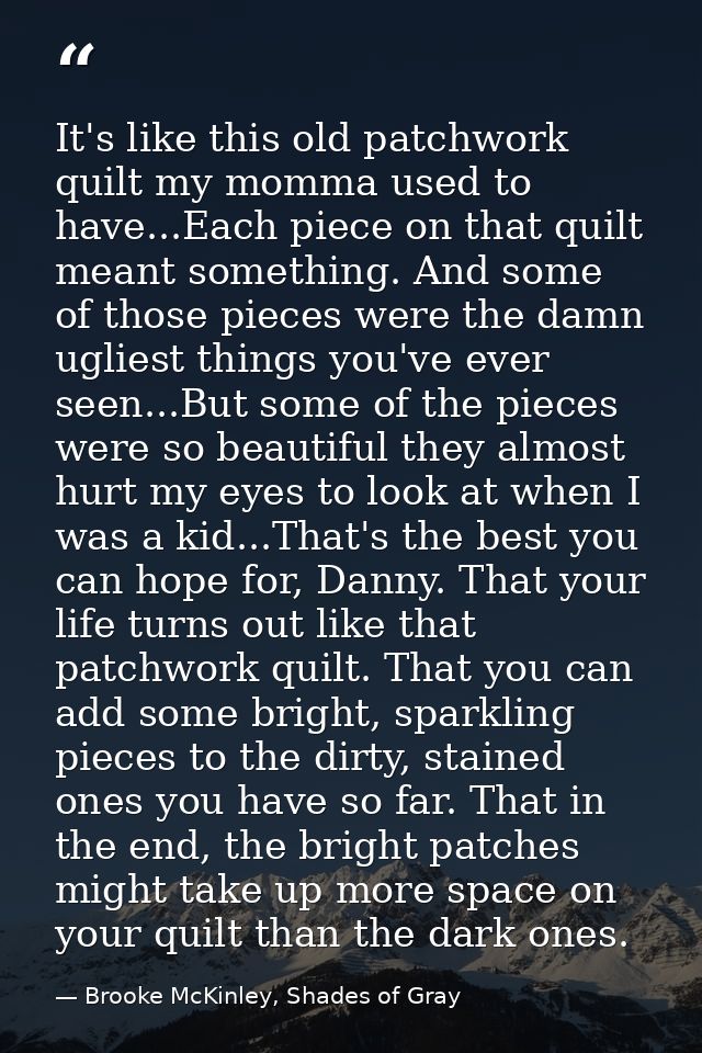 It's like this old patchwork quilt my momma used to have...Each piece on that quilt meant something. And some of those p — Brooke McKinley, Shades of Gray