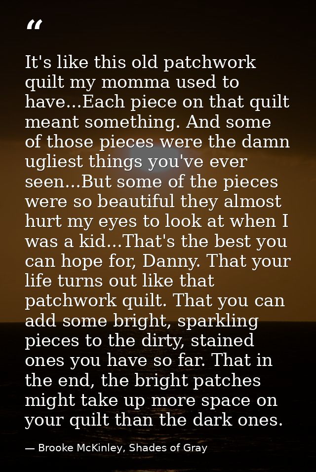It's like this old patchwork quilt my momma used to have...Each piece on that quilt meant something. And some of those p — Brooke McKinley, Shades of Gray