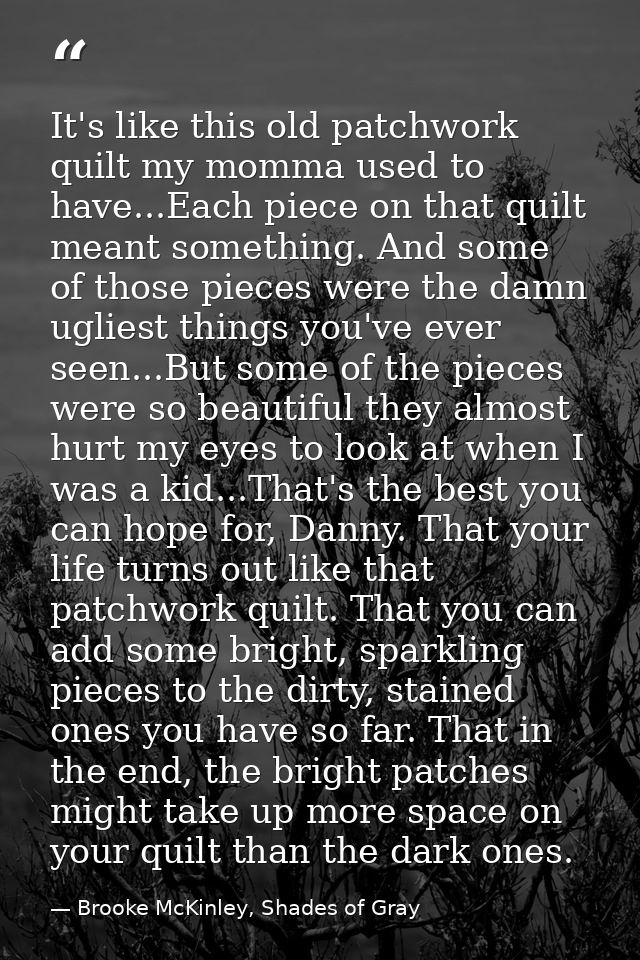 It's like this old patchwork quilt my momma used to have...Each piece on that quilt meant something. And some of those p — Brooke McKinley, Shades of Gray