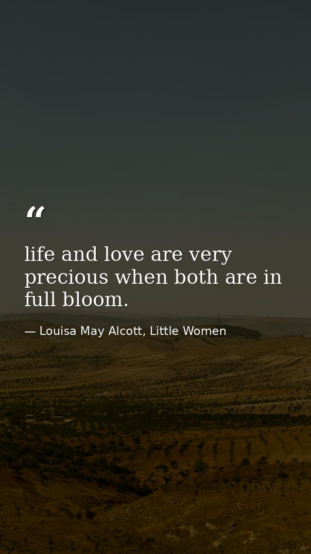 life and love are very precious when both are in full bloom. — Louisa May Alcott, Little Women