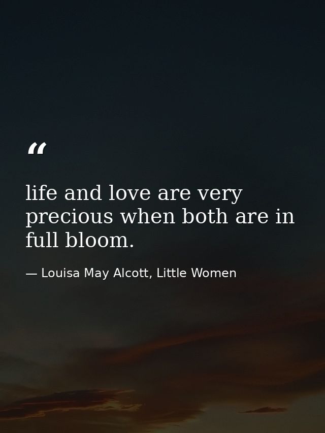 life and love are very precious when both are in full bloom. — Louisa May Alcott, Little Women