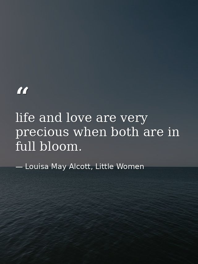 life and love are very precious when both are in full bloom. — Louisa May Alcott, Little Women