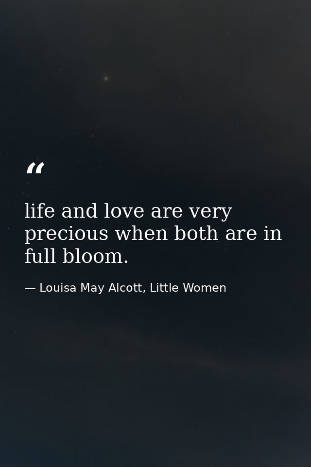 life and love are very precious when both are in full bloom. — Louisa May Alcott, Little Women