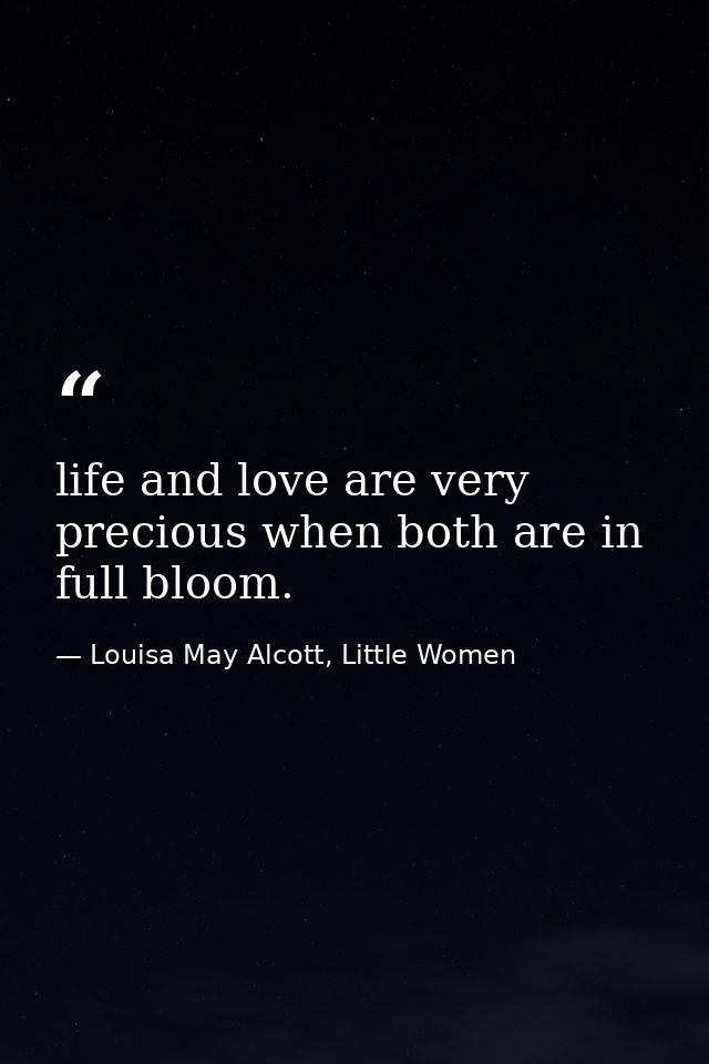 life and love are very precious when both are in full bloom. — Louisa May Alcott, Little Women