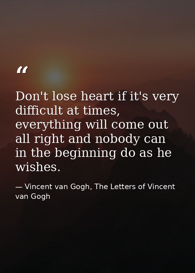 Don't lose heart if it's very difficult at times, everything will come out all right and nobody can in the beginning do  — Vincent van Gogh, The Letters of Vincent van Gogh