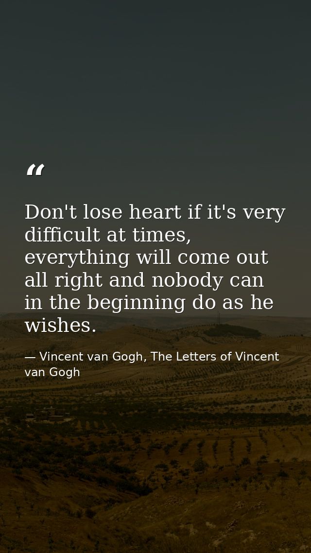 Don't lose heart if it's very difficult at times, everything will come out all right and nobody can in the beginning do  — Vincent van Gogh, The Letters of Vincent van Gogh