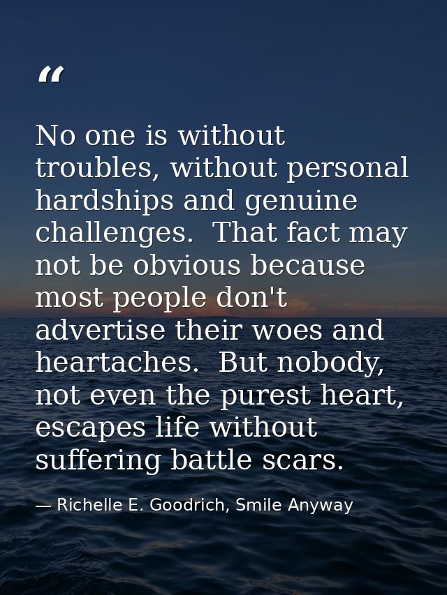 No one is without troubles, without personal hardships and genuine challenges.  That fact may not be obvious because mos — Richelle E. Goodrich, Smile Anyway