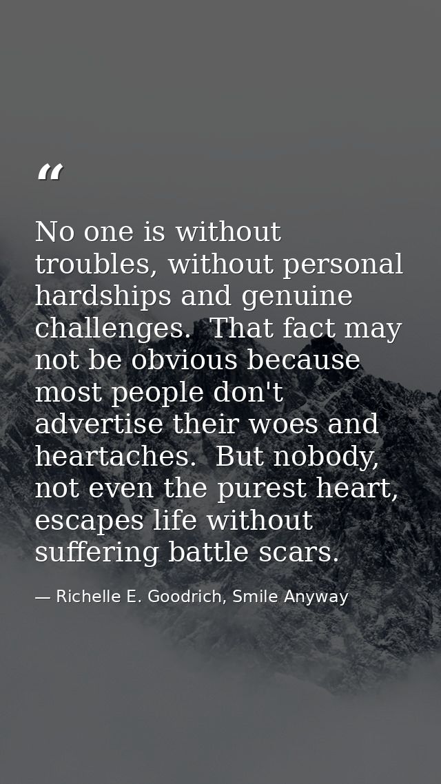 No one is without troubles, without personal hardships and genuine challenges.  That fact may not be obvious because mos — Richelle E. Goodrich, Smile Anyway