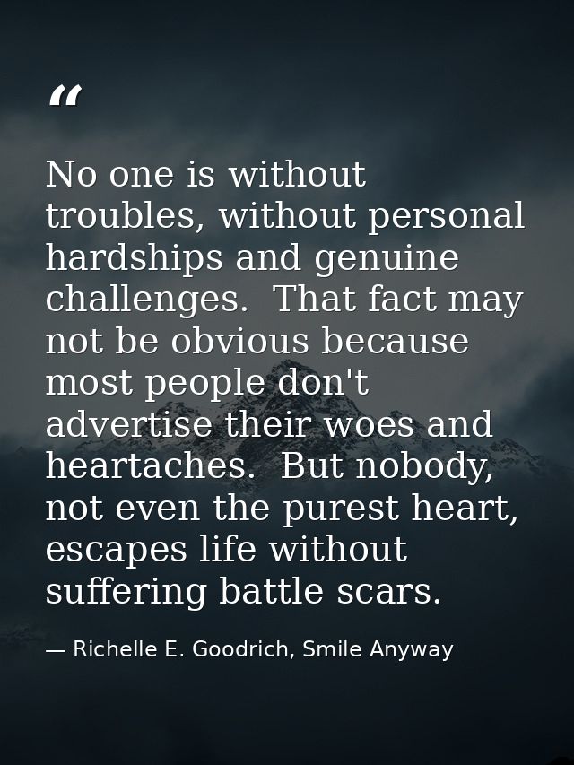 No one is without troubles, without personal hardships and genuine challenges.  That fact may not be obvious because mos — Richelle E. Goodrich, Smile Anyway