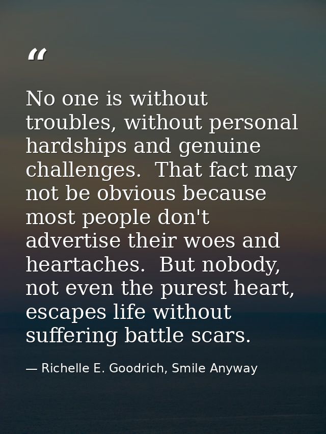 No one is without troubles, without personal hardships and genuine challenges.  That fact may not be obvious because mos — Richelle E. Goodrich, Smile Anyway