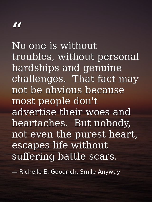 No one is without troubles, without personal hardships and genuine challenges.  That fact may not be obvious because mos — Richelle E. Goodrich, Smile Anyway