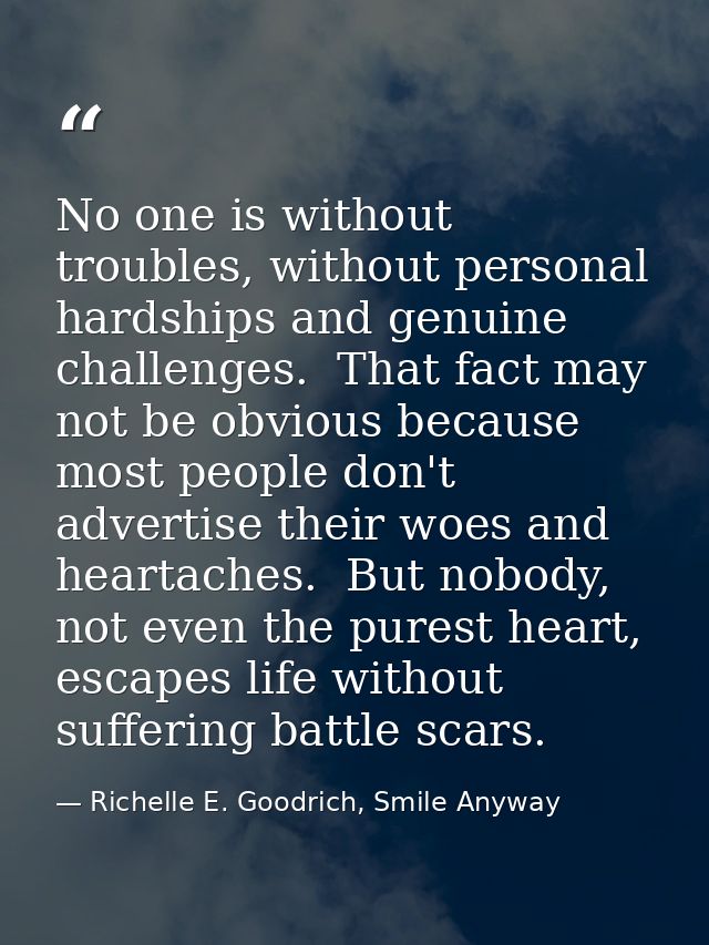No one is without troubles, without personal hardships and genuine challenges.  That fact may not be obvious because mos — Richelle E. Goodrich, Smile Anyway