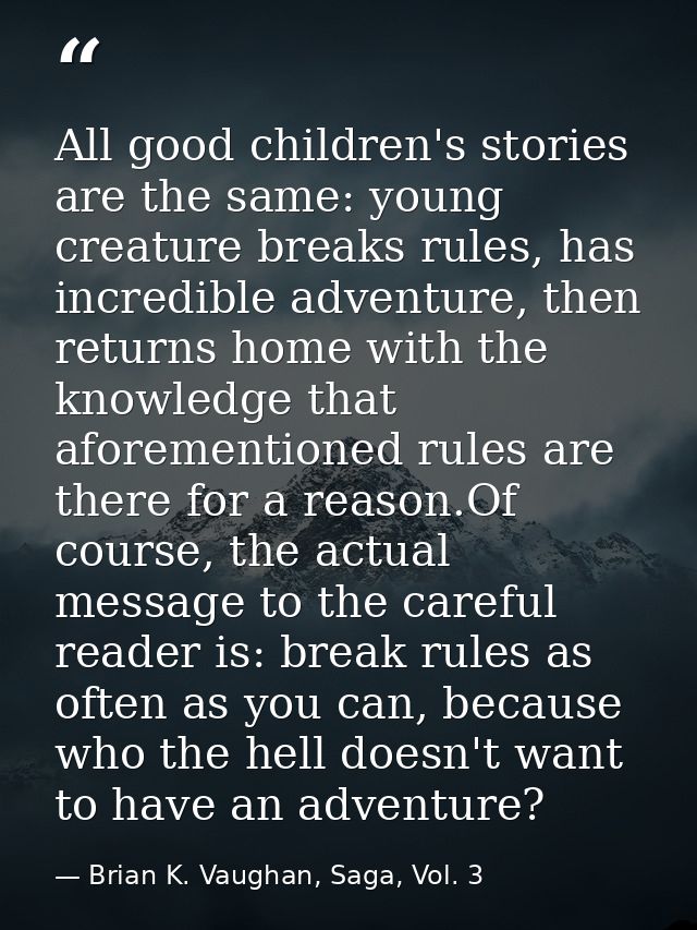 All good children's stories are the same: young creature breaks rules, has incredible adventure, then returns home with  — Brian K. Vaughan, Saga, Vol. 3