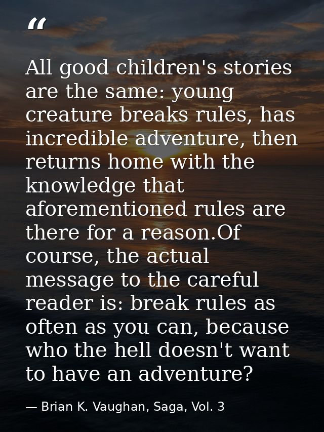 All good children's stories are the same: young creature breaks rules, has incredible adventure, then returns home with  — Brian K. Vaughan, Saga, Vol. 3
