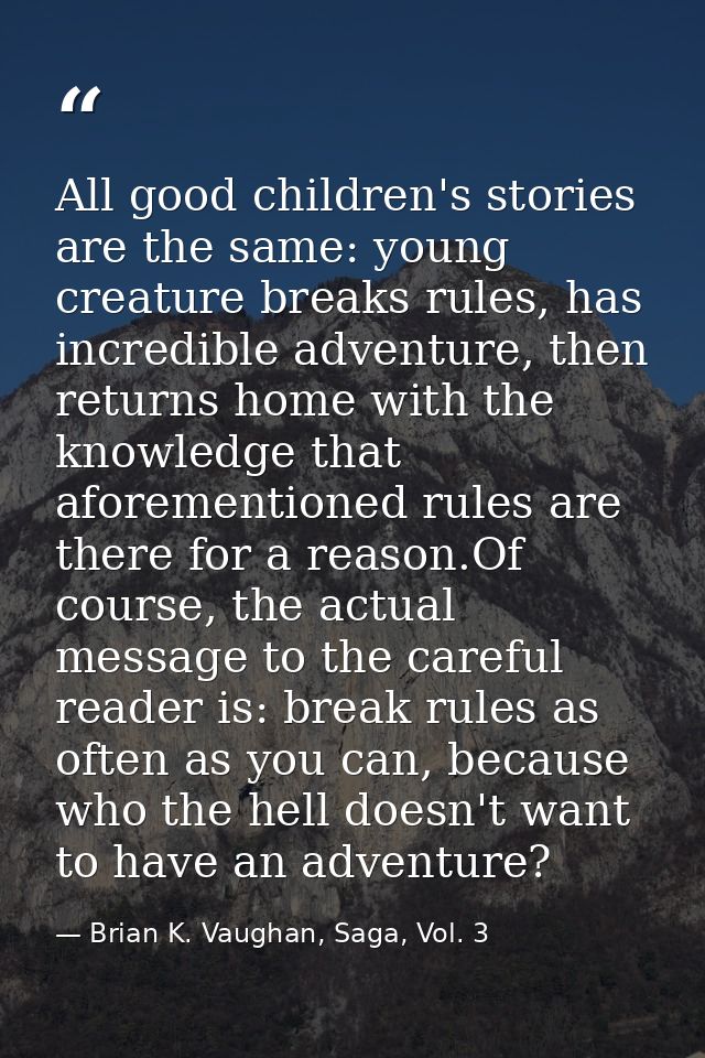 All good children's stories are the same: young creature breaks rules, has incredible adventure, then returns home with  — Brian K. Vaughan, Saga, Vol. 3
