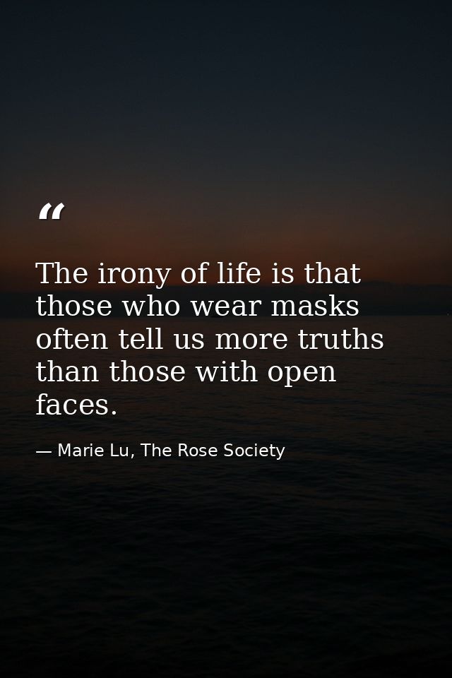The irony of life is that those who wear masks often tell us more truths than those with open faces. — Marie Lu, The Rose Society