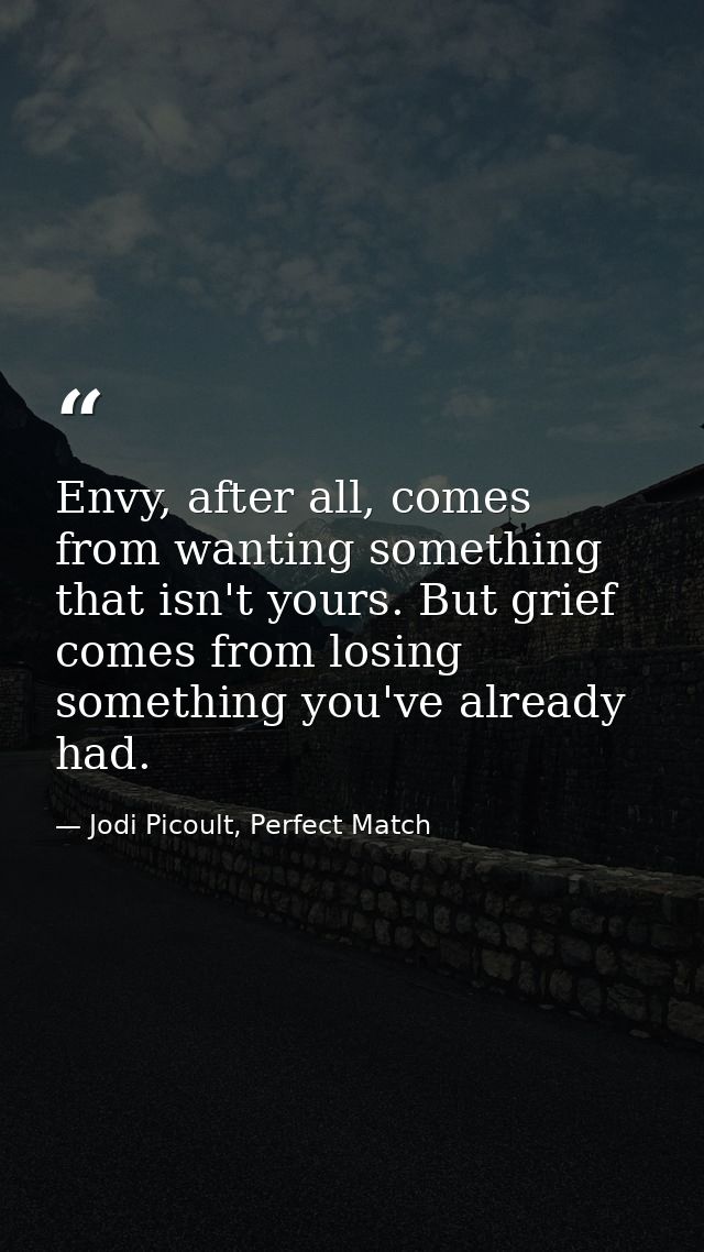 Envy, after all, comes from wanting something that isn't yours. But grief comes from losing something you've already had — Jodi Picoult, Perfect Match