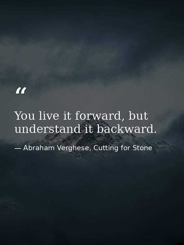 You live it forward, but understand it backward. — Abraham Verghese, Cutting for Stone