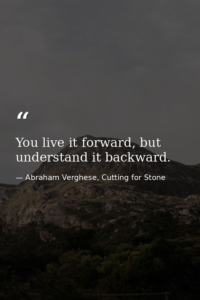 You live it forward, but understand it backward. — Abraham Verghese, Cutting for Stone