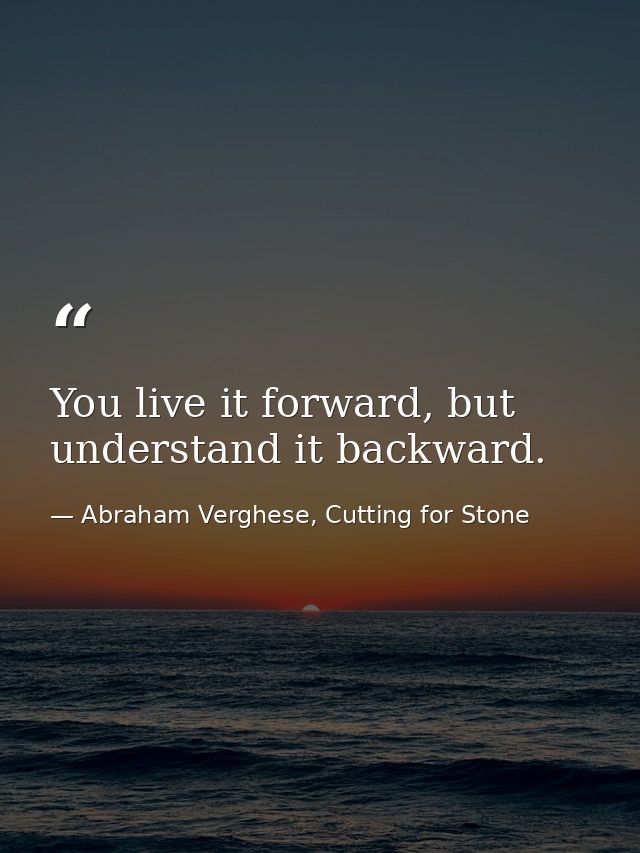 You live it forward, but understand it backward. — Abraham Verghese, Cutting for Stone