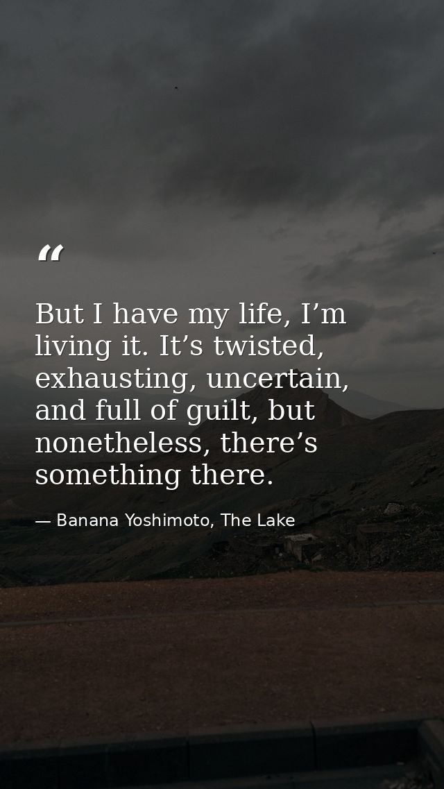 But I have my life, I’m living it. It’s twisted, exhausting, uncertain, and full of guilt, but nonetheless, there’s some — Banana Yoshimoto, The Lake