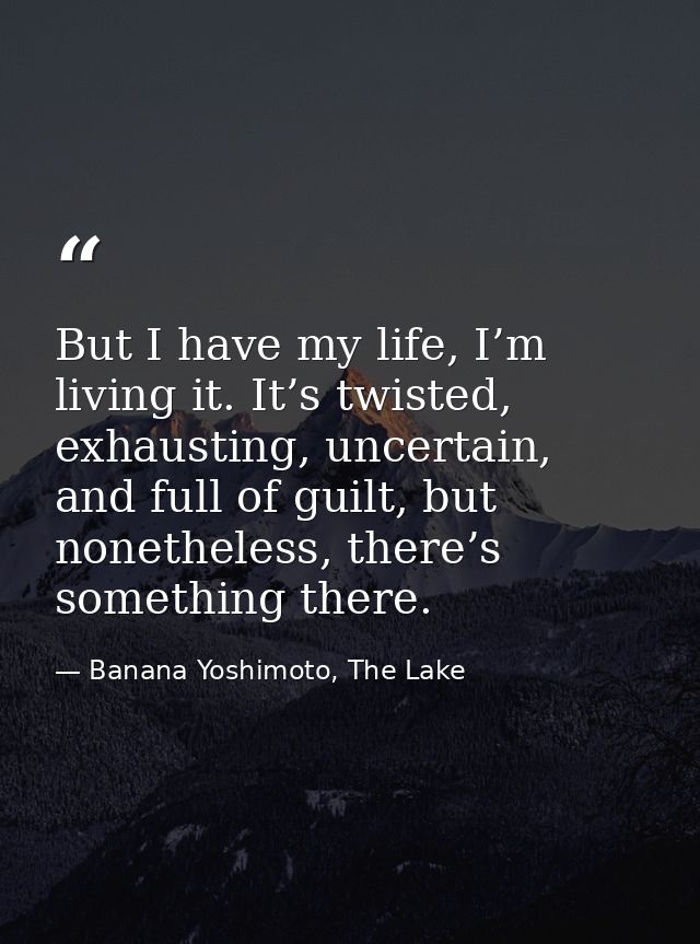 But I have my life, I’m living it. It’s twisted, exhausting, uncertain, and full of guilt, but nonetheless, there’s some — Banana Yoshimoto, The Lake