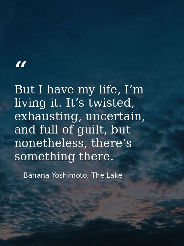 But I have my life, I’m living it. It’s twisted, exhausting, uncertain, and full of guilt, but nonetheless, there’s some — Banana Yoshimoto, The Lake