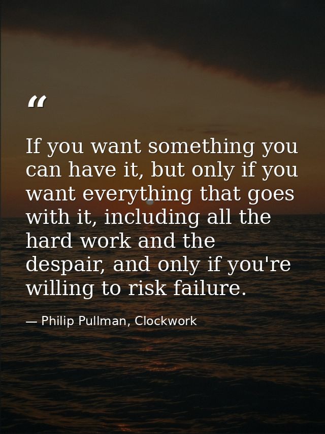 If you want something you can have it, but only if you want everything that goes with it, including all the hard work an — Philip Pullman, Clockwork