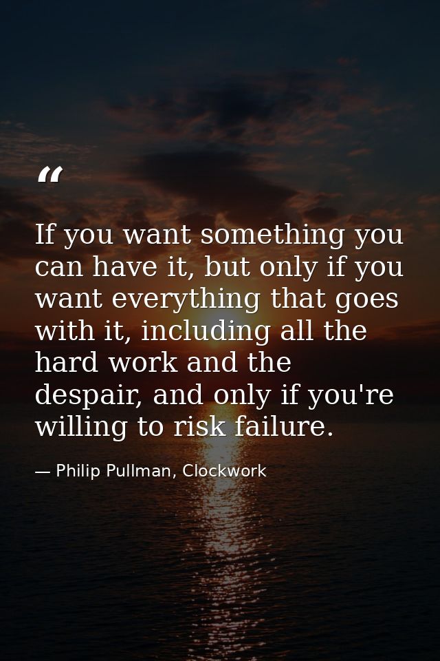 If you want something you can have it, but only if you want everything that goes with it, including all the hard work an — Philip Pullman, Clockwork