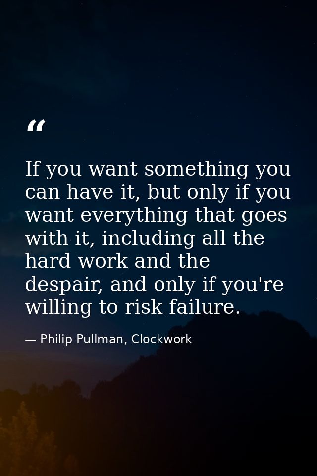 If you want something you can have it, but only if you want everything that goes with it, including all the hard work an — Philip Pullman, Clockwork