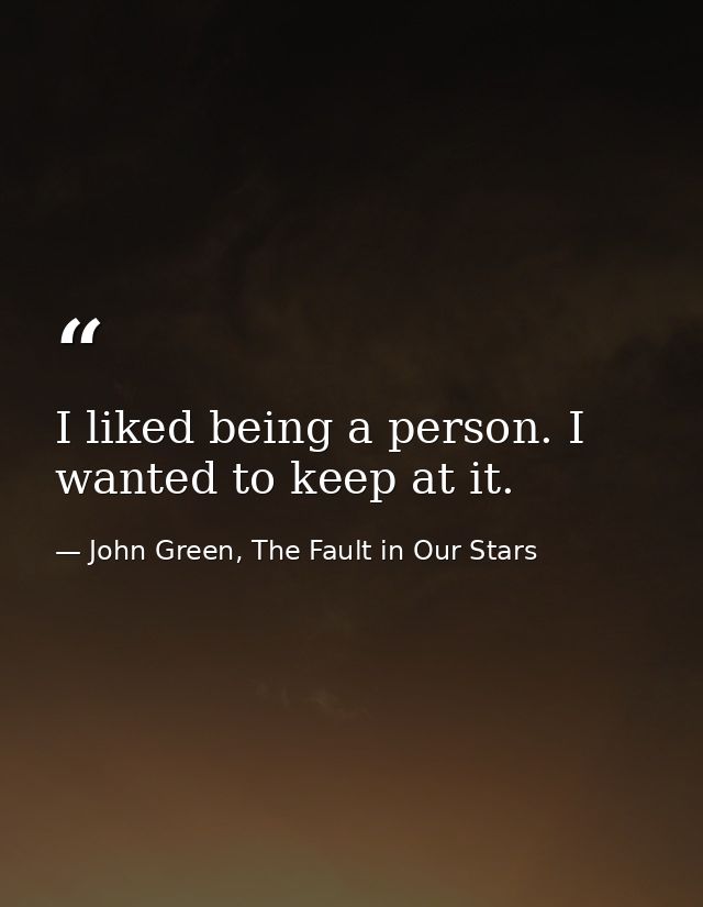 I liked being a person. I wanted to keep at it. — John Green, The Fault in Our Stars