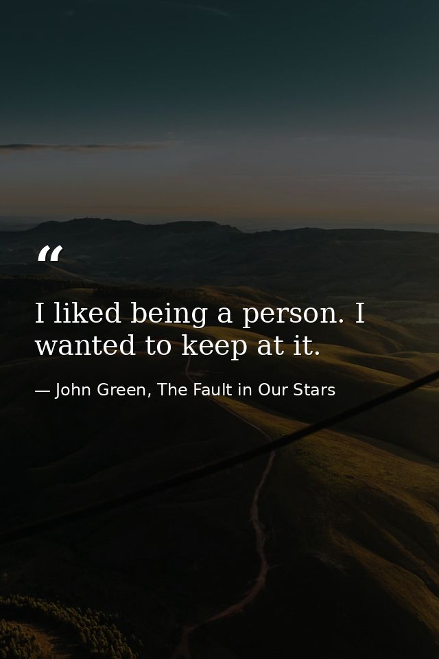 I liked being a person. I wanted to keep at it. — John Green, The Fault in Our Stars