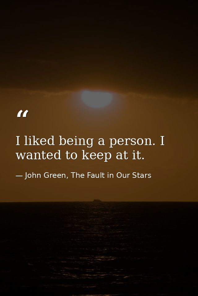 I liked being a person. I wanted to keep at it. — John Green, The Fault in Our Stars