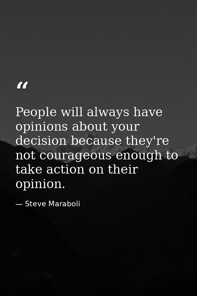 People will always have opinions about your decision because they're not courageous enough to take action on their opini — Steve Maraboli