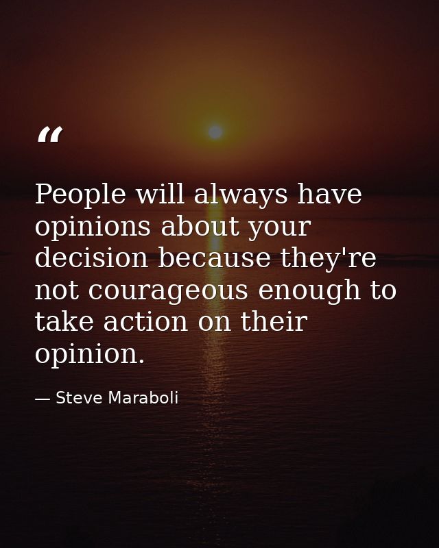 People will always have opinions about your decision because they're not courageous enough to take action on their opini — Steve Maraboli